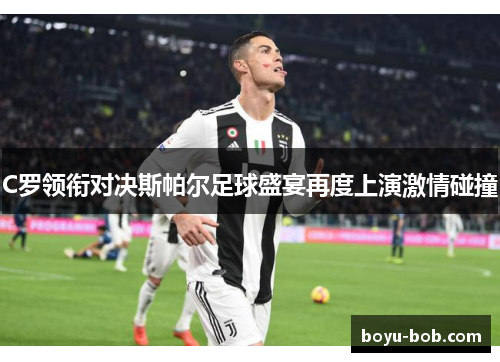 C罗领衔对决斯帕尔足球盛宴再度上演激情碰撞