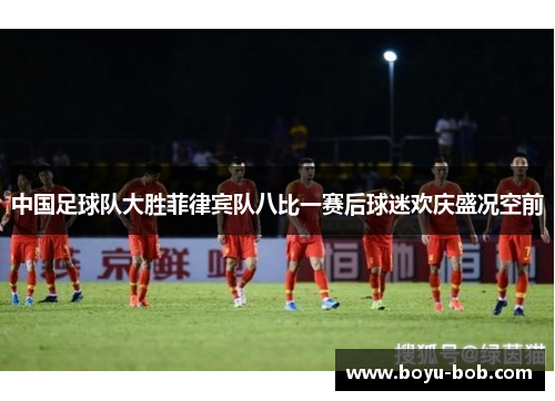 中国足球队大胜菲律宾队八比一赛后球迷欢庆盛况空前