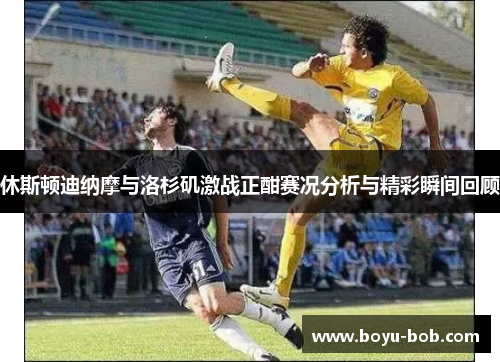 休斯顿迪纳摩与洛杉矶激战正酣赛况分析与精彩瞬间回顾