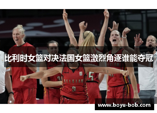 比利时女篮对决法国女篮激烈角逐谁能夺冠