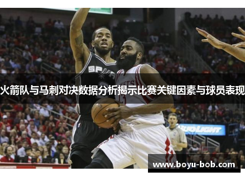 火箭队与马刺对决数据分析揭示比赛关键因素与球员表现