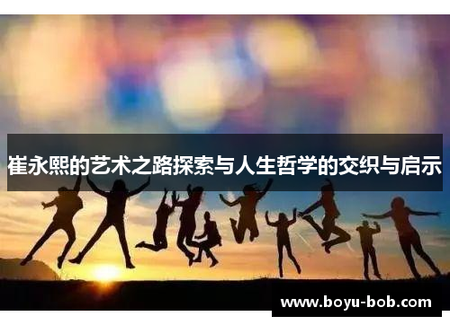 崔永熙的艺术之路探索与人生哲学的交织与启示