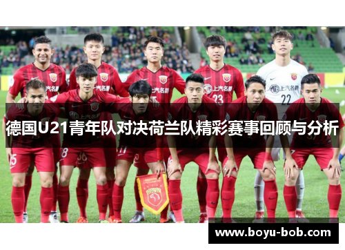 德国U21青年队对决荷兰队精彩赛事回顾与分析